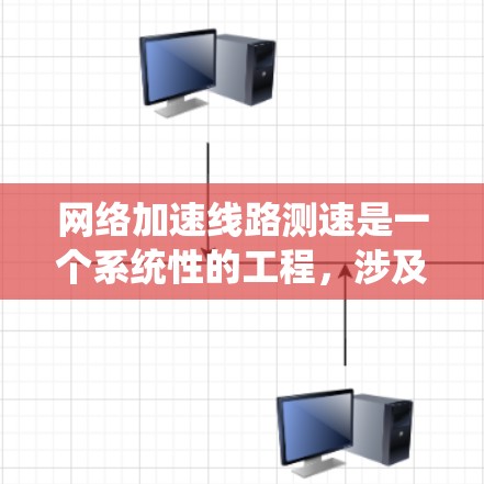 网络加速线路测速是一个系统性的工程，涉及多个关键步骤和工具。以下是一个有条理的测速指南，帮助您全面评估网络加速设备的性能