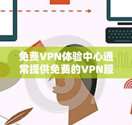 免费VPN体验中心通常提供免费的VPN服务，允许用户访问受限制的网站或保护隐私。以下是一些常见的免费VPN服务提供商和体验中心