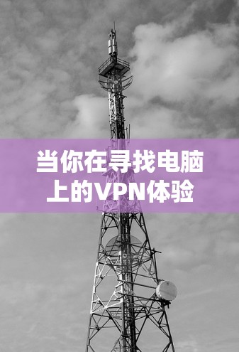 当你在寻找电脑上的VPN体验工具时，以下是一些可以帮助你测试和优化VPN连接的工具和方法