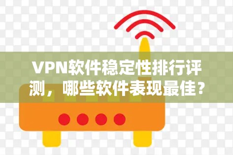VPN软件稳定性排行评测，哪些软件表现最佳？