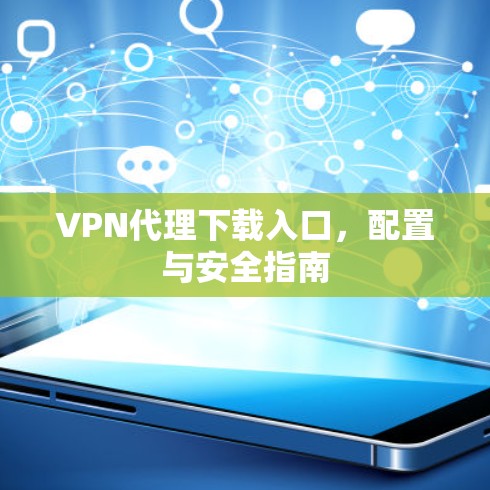 VPN代理下载入口，配置与安全指南