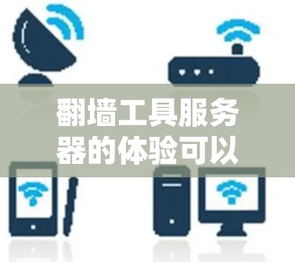翻墙工具服务器的体验可以从多个方面进行分析，以下是一个有条理的总结
