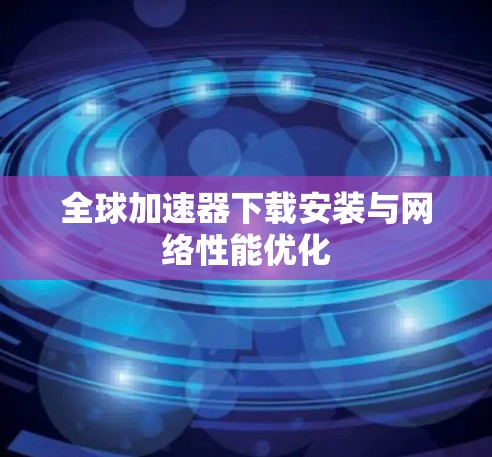 全球加速器下载安装与网络性能优化