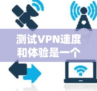测试VPN速度和体验是一个系统性的过程，需要综合考虑多个因素。以下是一步步的指南，帮助您全面评估和选择最佳的VPN服务