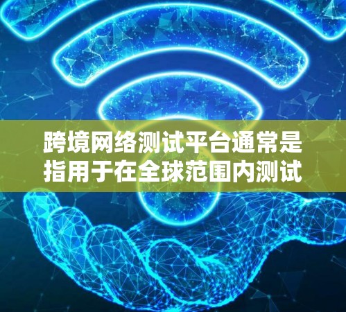 跨境网络测试平台通常是指用于在全球范围内测试网络性能、延迟、带宽、包丢失等网络指标的工具或平台。这些平台可以帮助开发者、测试工程师或网络管理员评估跨国或跨地区的网络连接质量