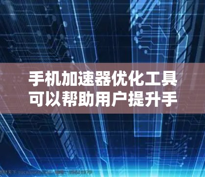 手机加速器优化工具可以帮助用户提升手机性能和效率，解决运行缓慢或内存不足的问题。以下是几款常见的优化工具及其使用建议