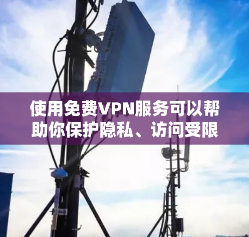 使用免费VPN服务可以帮助你保护隐私、访问受限网站，但选择合适且可靠的服务至关重要。以下是根据你的需求整理的一些建议和步骤