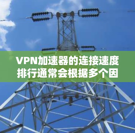 VPN加速器的连接速度排行通常会根据多个因素进行评估，包括连接速度、延迟和稳定性。以下是一些主要品牌的速度排名