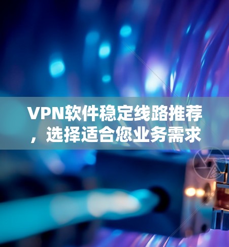 VPN软件稳定线路推荐，选择适合您业务需求的最佳方案