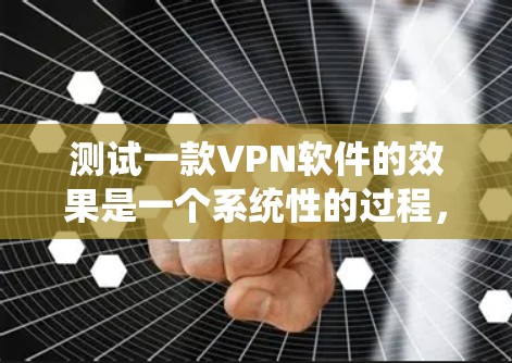测试一款VPN软件的效果是一个系统性的过程，需要从多个维度进行评估。以下是一个有条理的测试指南，帮助您全面了解VPN软件的性能