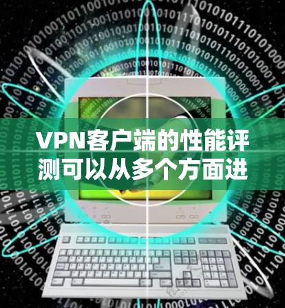 VPN客户端的性能评测可以从多个方面进行，以下是一些关键的评估维度和方法