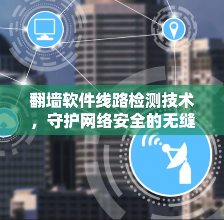 翻墙软件线路检测技术，守护网络安全的无缝之道