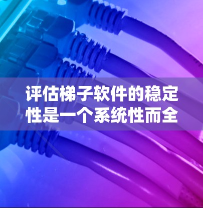 评估梯子软件的稳定性是一个系统性而全面的过程，涵盖多个关键方面。以下是对梯子软件稳定性的综合评估