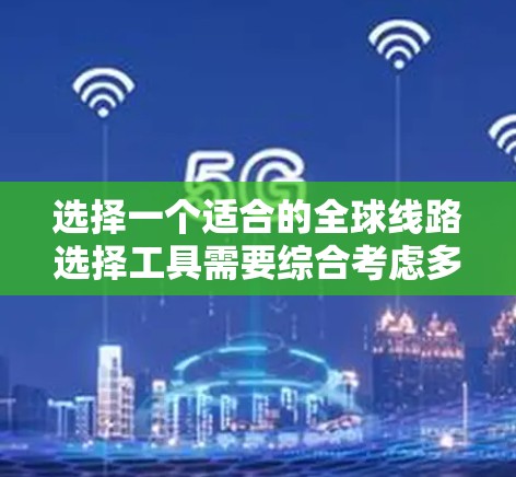 选择一个适合的全球线路选择工具需要综合考虑多个方面，以下是根据您的需求整理的建议