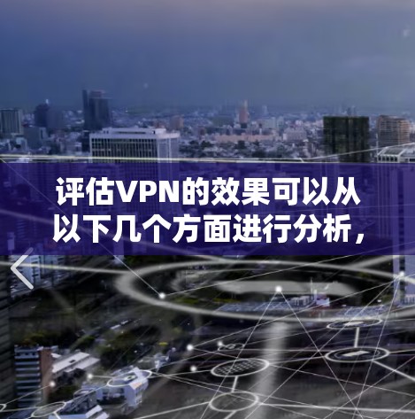 评估VPN的效果可以从以下几个方面进行分析，以确保选择最适合的服务