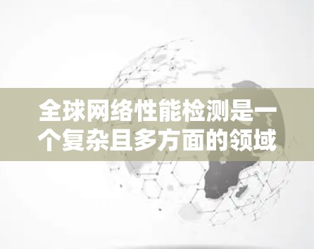 全球网络性能检测是一个复杂且多方面的领域，涉及多个技术手段、面临的挑战以及广泛的应用场景。以下是对该领域的详细分析和总结