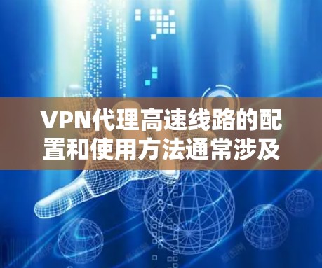VPN代理高速线路的配置和使用方法通常涉及以下几个关键步骤