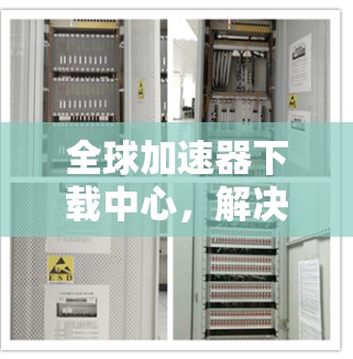 全球加速器下载中心，解决数据传输效率问题