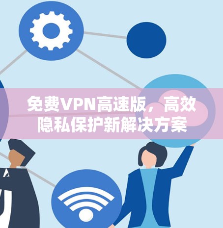 免费VPN高速版，高效隐私保护新解决方案