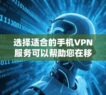 选择适合的手机VPN服务可以帮助您在移动设备上实现高效、安全的网络体验。以下是一些关键点和推荐，帮助您做出明智的选择