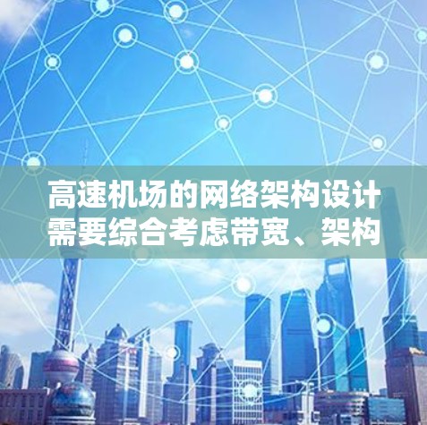 高速机场的网络架构设计需要综合考虑带宽、架构、连接方式、规划和优化等多个方面，以确保高效、稳定且具备未来扩展性的网络环境。以下是一个步骤指南