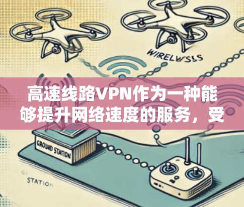 高速线路VPN作为一种能够提升网络速度的服务，受到了广泛关注，但其实际效果和用户体验因具体服务商和个体使用情况而异。以下是对高速线路VPN的分析和建议