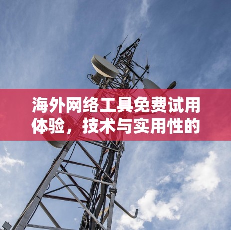 海外网络工具免费试用体验，技术与实用性的深度分析