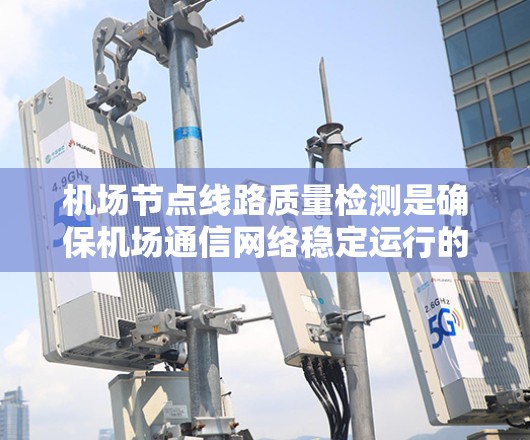 机场节点线路质量检测是确保机场通信网络稳定运行的重要环节，常见的检测方法和步骤如下