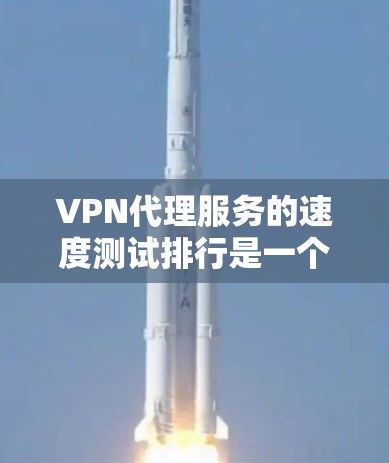 VPN代理服务的速度测试排行是一个涉及多个因素的复杂任务，包括连接速度、网络稳定性、服务器覆盖范围以及用户体验等。以下是一些主要的VPN代理服务及其速度测试排行的一些参考信息