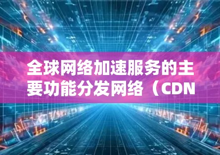 全球网络加速服务的主要功能分发网络（CDN）