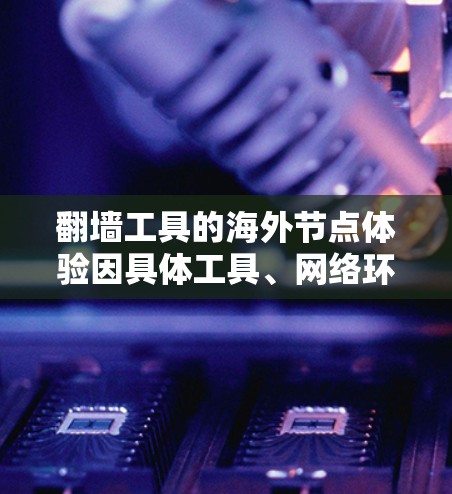 翻墙工具的海外节点体验因具体工具、网络环境和目标网站而异。以下是一些常见的翻墙工具及其使用体验的总结