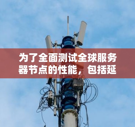 为了全面测试全球服务器节点的性能，包括延迟、带宽和稳定性，以下是一些适合的工具和方法，分为不同的测试类型和需求