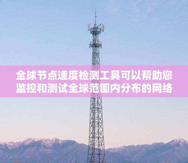 全球节点速度检测工具可以帮助您监控和测试全球范围内分布的网络节点（如数据中心、服务器）的网络性能和速度。以下是一些常用的工具和方法