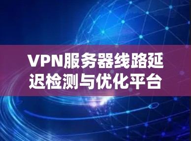 VPN服务器线路延迟检测与优化平台