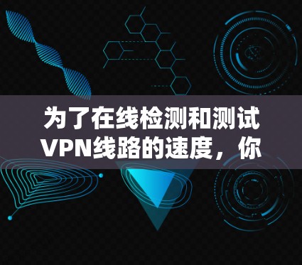 为了在线检测和测试VPN线路的速度，你可以使用以下步骤