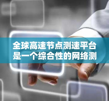 全球高速节点测速平台是一个综合性的网络测速工具，旨在为用户提供全面的互联网连接评估服务。以下是对该平台的详细分析和总结