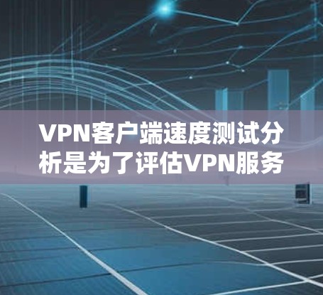 VPN客户端速度测试分析是为了评估VPN服务的性能、稳定性和连接速度。以下是对VPN客户端速度测试的详细分析