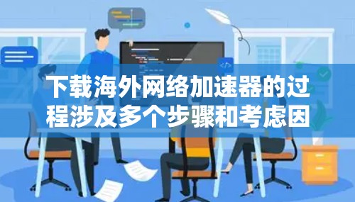 下载海外网络加速器的过程涉及多个步骤和考虑因素，以下是一个有条理的指南，帮助您顺利完成并优化使用