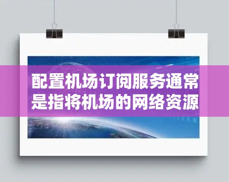 配置机场订阅服务通常是指将机场的网络资源（如Wi-Fi、数据流量或云服务）与订阅服务绑定，以提供互联网访问权限。以下是配置机场订阅服务的一般步骤