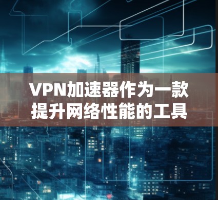 VPN加速器作为一款提升网络性能的工具，在长期使用中表现出色，确保了稳定性和可靠性。以下是对其长期稳定体验的详细分析