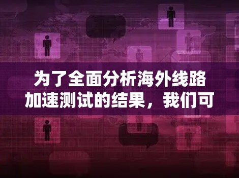 为了全面分析海外线路加速测试的结果，我们可以按照以下步骤进行
