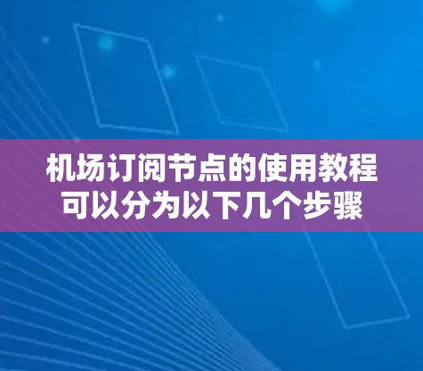 机场订阅节点的使用教程可以分为以下几个步骤