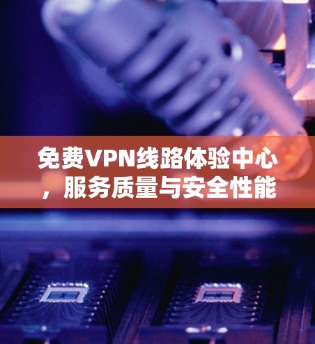 免费VPN线路体验中心，服务质量与安全性能深度分析