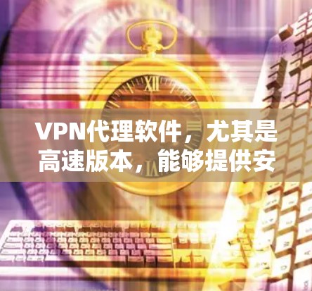 VPN代理软件，尤其是高速版本，能够提供安全、隐私保护和加速网络访问的功能。以下是对VPN代理软件的详细分析和建议
