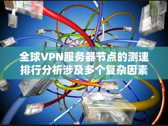 全球VPN服务器节点的测速排行分析涉及多个复杂因素，以下是对这一分析的详细总结