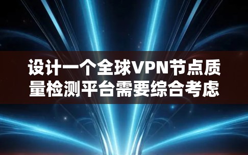 设计一个全球VPN节点质量检测平台需要综合考虑多个关键因素，确保节点的性能、安全性和可用性。以下是一个逐步的解决方案