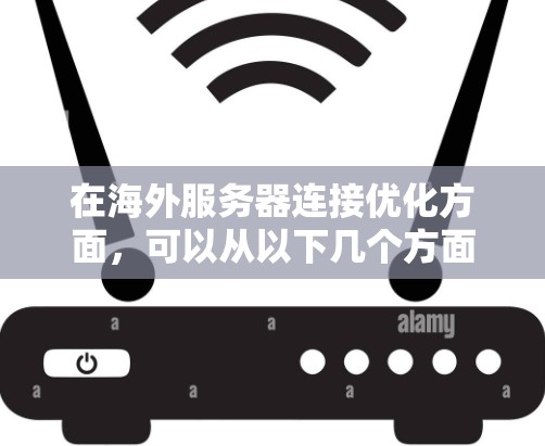 在海外服务器连接优化方面，可以从以下几个方面入手，以提升连接的稳定性、速度和安全性