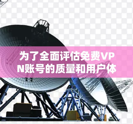 为了全面评估免费VPN账号的质量和用户体验，可以按照以下步骤进行测试和分析