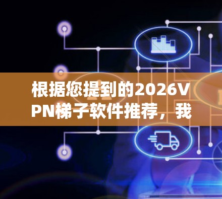 根据您提到的2026VPN梯子软件推荐，我理解您可能是在寻找适用于2026年之后某个时间点的VPN或梯子软件推荐。以下是一些常见的梯子软件（即绕过网络限制的工具）推荐，适用于不同平台和需求