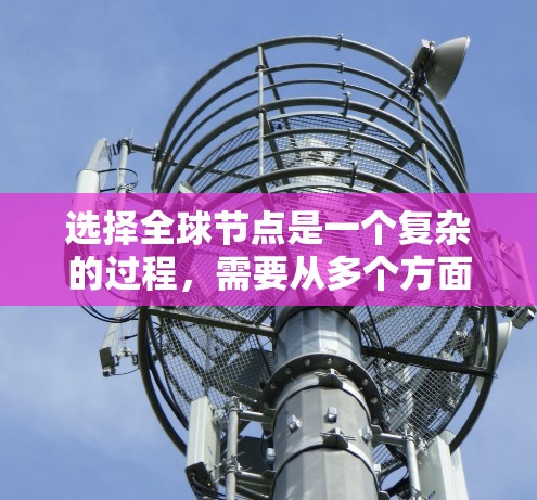 选择全球节点是一个复杂的过程，需要从多个方面综合考虑。以下是对选择全球节点的关键因素的总结